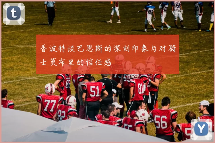 香波特谈巴恩斯的深刻印象与对骑士莫布里的信任感