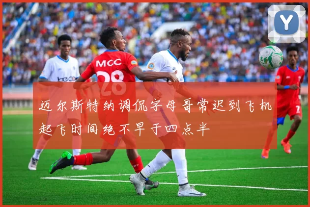 迈尔斯特纳调侃字母哥常迟到飞机起飞时间绝不早于四点半