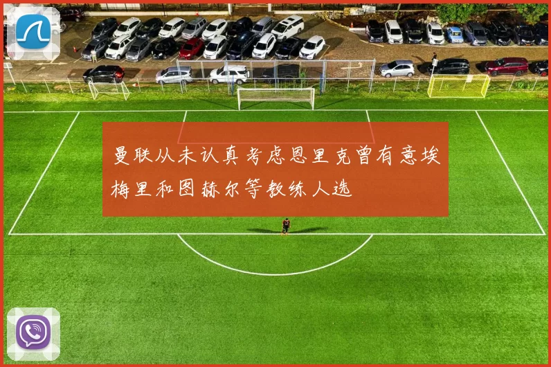 曼联从未认真考虑恩里克曾有意埃梅里和图赫尔等教练人选