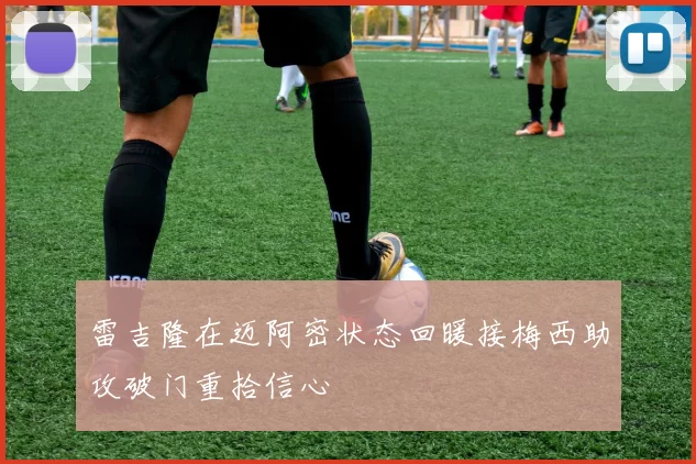 雷吉隆在迈阿密状态回暖接梅西助攻破门重拾信心
