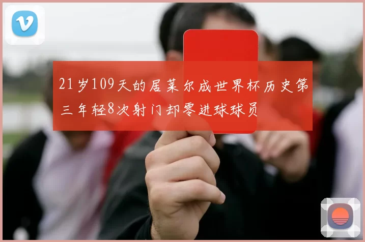 21岁109天的居莱尔成世界杯历史第三年轻8次射门却零进球球员