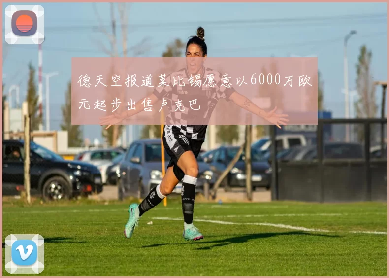 德天空报道莱比锡愿意以6000万欧元起步出售卢克巴