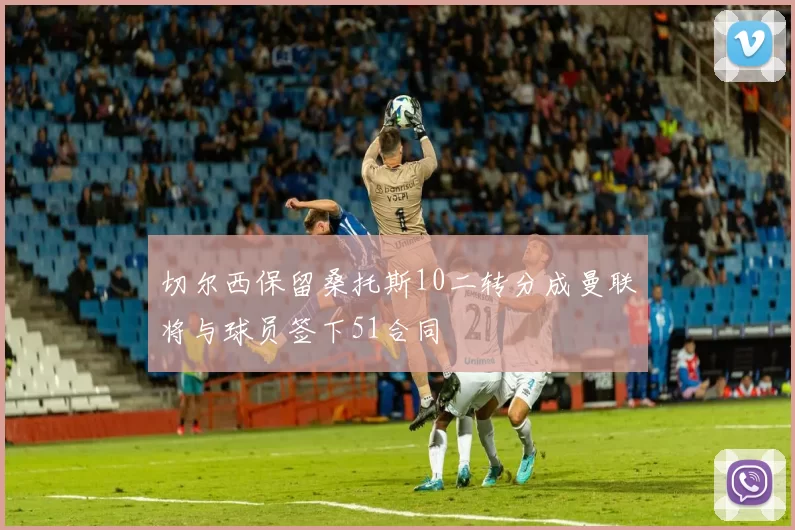 切尔西保留桑托斯10二转分成曼联将与球员签下51合同
