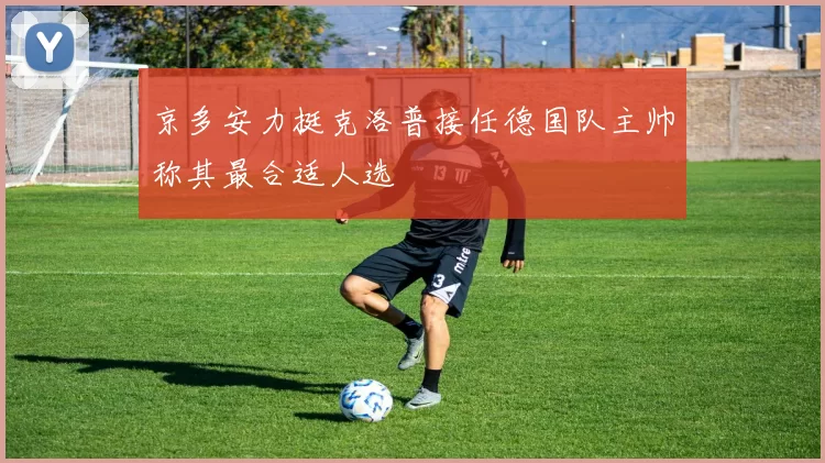 京多安力挺克洛普接任德国队主帅称其最合适人选