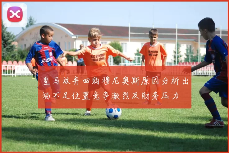 皇马放弃回购穆尼奥斯原因分析出场不足位置竞争激烈及财务压力