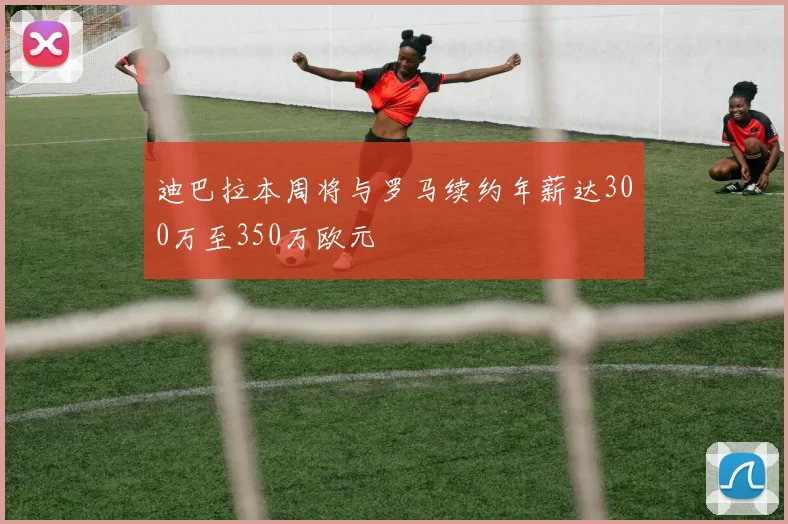 迪巴拉本周将与罗马续约年薪达300万至350万欧元