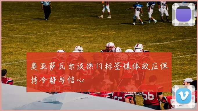 奥亚萨瓦尔谈热门标签媒体效应保持冷静与信心