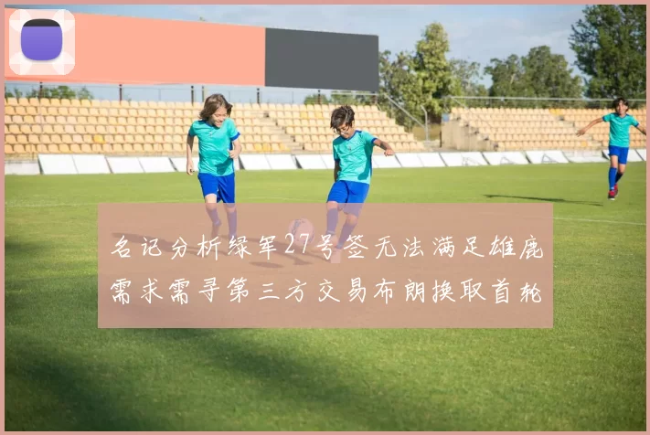 名记分析绿军27号签无法满足雄鹿需求需寻第三方交易布朗换取首轮签