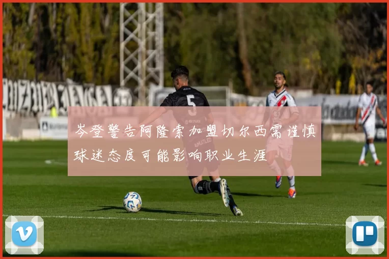 岑登警告阿隆索加盟切尔西需谨慎球迷态度可能影响职业生涯