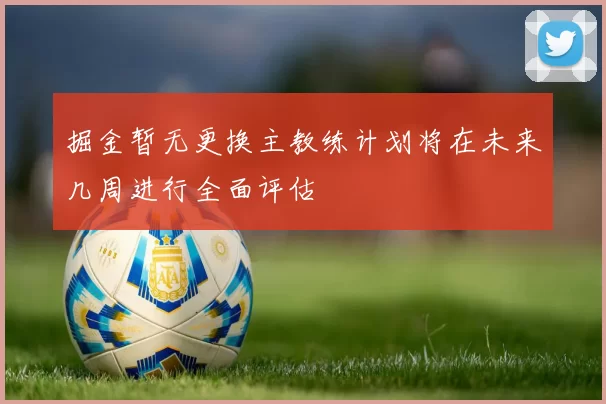掘金暂无更换主教练计划将在未来几周进行全面评估