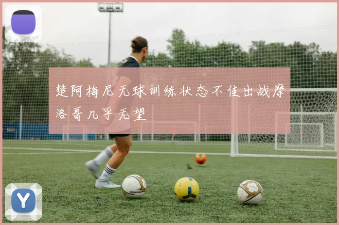 楚阿梅尼无球训练状态不佳出战摩洛哥几乎无望