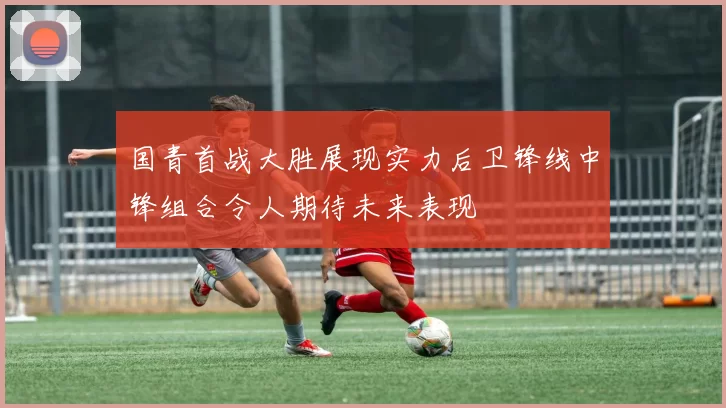 国青首战大胜展现实力后卫锋线中锋组合令人期待未来表现