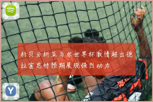 科贝分析亚马尔世界杯激情超出德拉富恩特预期展现强烈动力