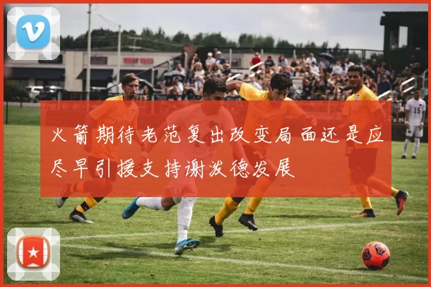 火箭期待老范复出改变局面还是应尽早引援支持谢泼德发展