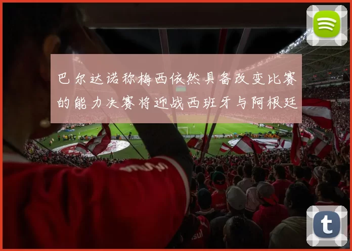 巴尔达诺称梅西依然具备改变比赛的能力决赛将迎战西班牙与阿根廷