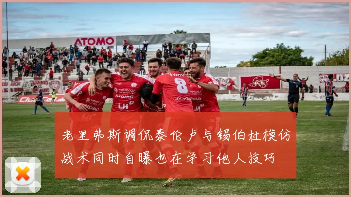老里弗斯调侃泰伦卢与锡伯杜模仿战术同时自曝也在学习他人技巧