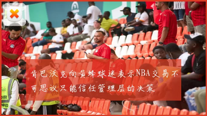 肯巴沃克向黄蜂球迷表示NBA交易不可思议只能信任管理层的决策