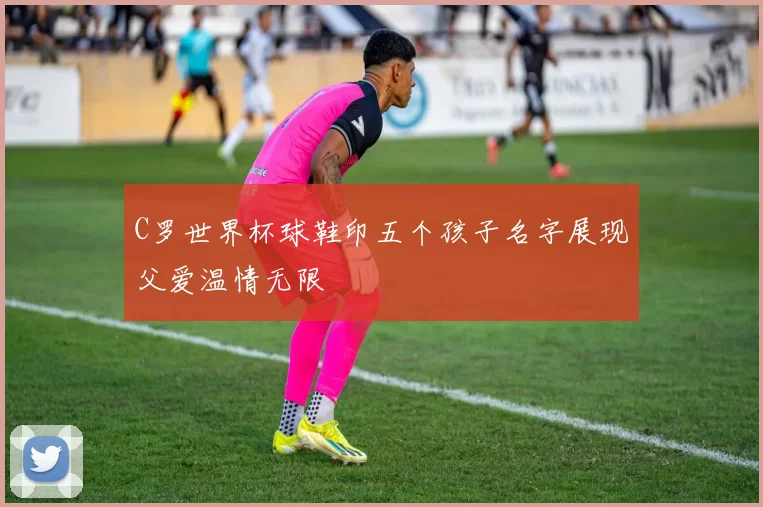 C罗世界杯球鞋印五个孩子名字展现父爱温情无限