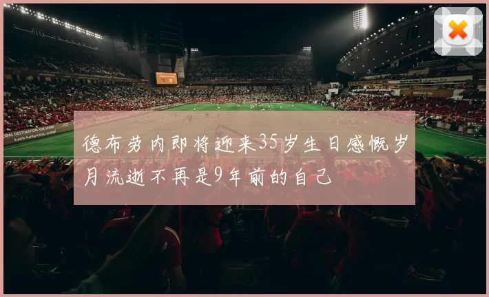 德布劳内即将迎来35岁生日感慨岁月流逝不再是9年前的自己
