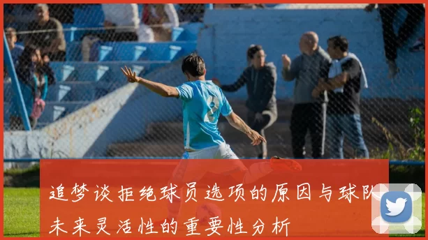 追梦谈拒绝球员选项的原因与球队未来灵活性的重要性分析