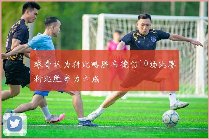 球哥认为科比略胜韦德打10场比赛科比胜率为六成