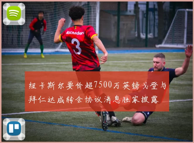 纽卡斯尔要价超7500万英镑戈登与拜仁达成转会协议消息独家披露
