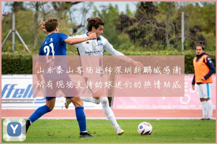 山东泰山客场逆转深圳新鹏城感谢所有现场支持的球迷们的热情助威