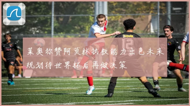 莱奥称赞阿莫林执教能力出色未来规划待世界杯后再做决策