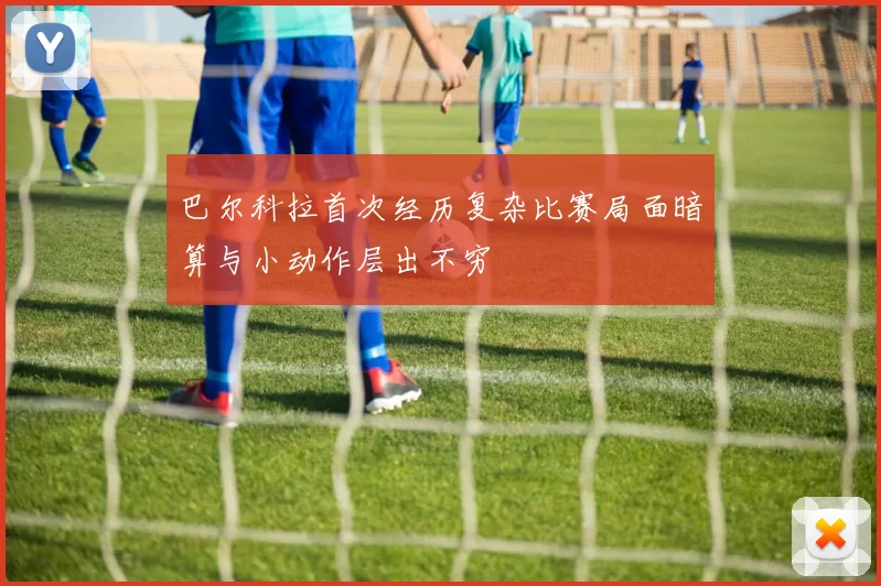 巴尔科拉首次经历复杂比赛局面暗算与小动作层出不穷