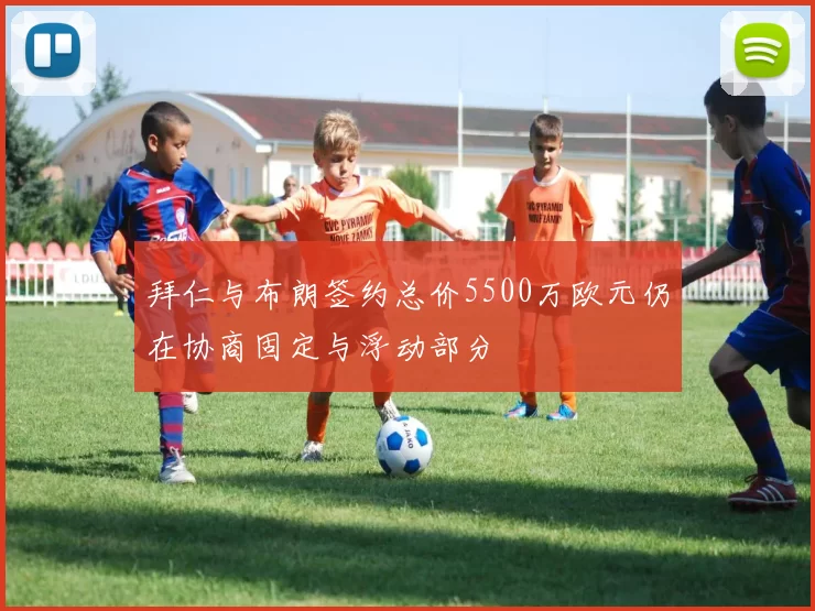 拜仁与布朗签约总价5500万欧元仍在协商固定与浮动部分