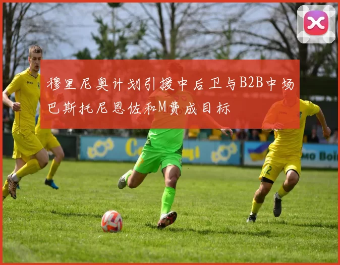穆里尼奥计划引援中后卫与B2B中场巴斯托尼恩佐和M费成目标