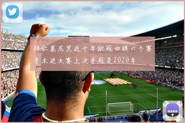 拜仁慕尼黑近十年欧冠回顾六个赛季未进决赛上次夺冠是2020年