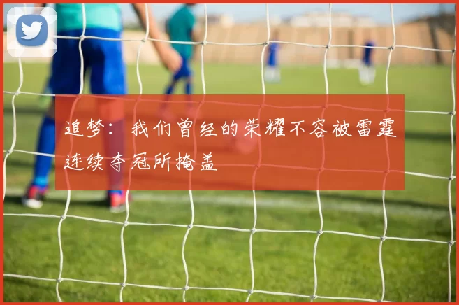 追梦:我们曾经的荣耀不容被雷霆连续夺冠所掩盖