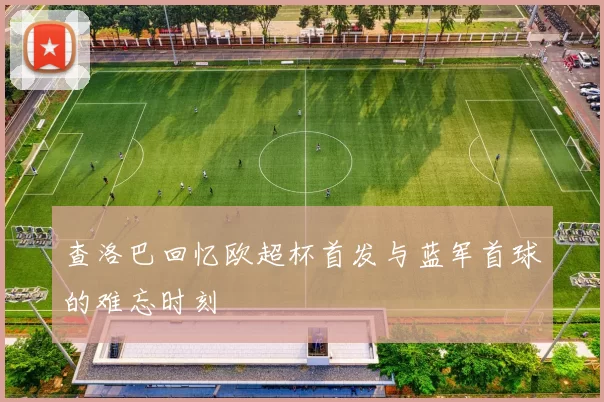 查洛巴回忆欧超杯首发与蓝军首球的难忘时刻